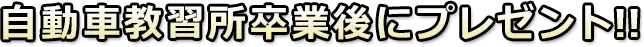 自動車教習所卒業後にプレゼント!!
